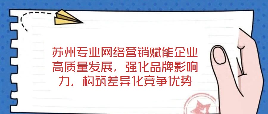蘇州專業(yè)網(wǎng)絡營銷賦能企業(yè)高質量發(fā)展，強化品牌影響力，構筑差異化競爭優(yōu)勢