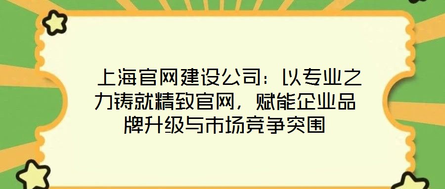  上海官網(wǎng)建設(shè)公司：以專業(yè)之力鑄就精致官網(wǎng)，賦能企業(yè)品牌升級與市場競爭突圍