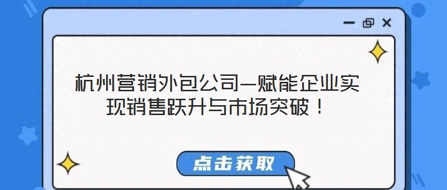 杭州營(yíng)銷外包公司—賦能企業(yè)實(shí)現(xiàn)銷售躍升與市場(chǎng)突破！