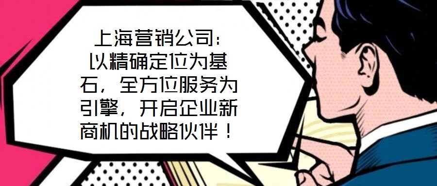  上海營(yíng)銷公司：以精確定位為基石，全方位服務(wù)為引擎，開啟企業(yè)新商機(jī)的戰(zhàn)略伙伴！