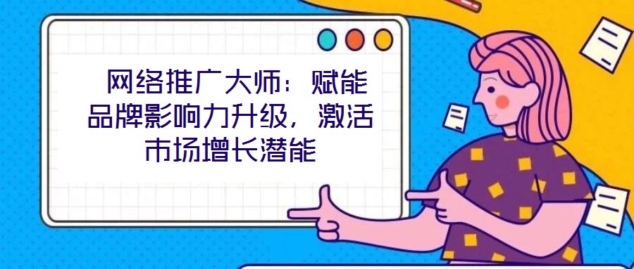 網(wǎng)絡(luò)推廣大師:賦能品牌影響力升級(jí),激活市場(chǎng)增長(zhǎng)潛能