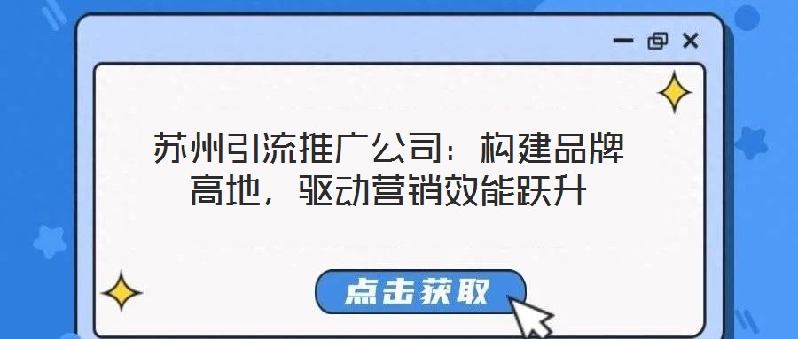 蘇州引流推廣公司：構(gòu)建品牌高地，驅(qū)動營銷效能躍升