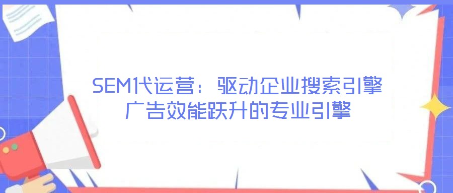SEM代運營：驅(qū)動企業(yè)搜索引擎廣告效能躍升的專業(yè)引擎
