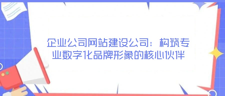 企業(yè)公司網(wǎng)站建設公司：構(gòu)筑專業(yè)數(shù)字化品牌形象的核心伙伴