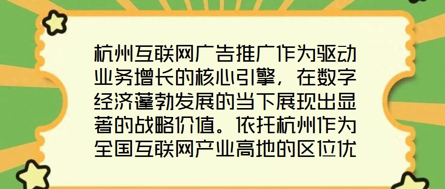 杭州互聯(lián)網(wǎng)廣告推廣作為驅(qū)動(dòng)業(yè)務(wù)增長(zhǎng)的核心引擎，在數(shù)字經(jīng)濟(jì)蓬勃發(fā)展的當(dāng)下展現(xiàn)出顯著的戰(zhàn)略價(jià)值。依托杭州作為全國(guó)互聯(lián)網(wǎng)產(chǎn)業(yè)高地的區(qū)位優(yōu)勢(shì)，其龐大的用戶基數(shù)與成熟的數(shù)