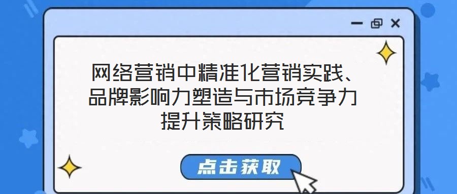  網(wǎng)絡(luò)營銷中精準(zhǔn)化營銷實(shí)踐、品牌影響力塑造與市場(chǎng)競(jìng)爭(zhēng)力提升策略研究
