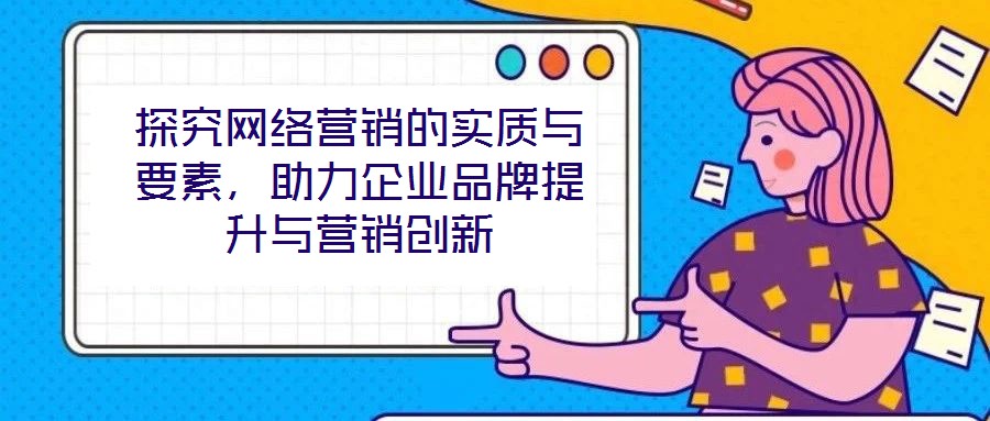 探究網(wǎng)絡(luò)營銷的實質(zhì)與要素，助力企業(yè)品牌提升與營銷創(chuàng)新