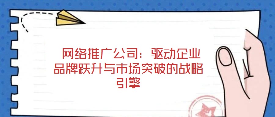  網(wǎng)絡(luò)推廣公司：驅(qū)動(dòng)企業(yè)品牌躍升與市場突破的戰(zhàn)略引擎