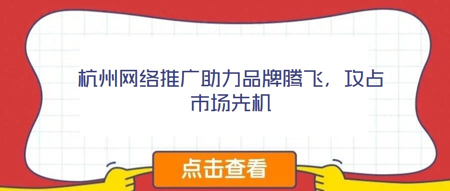 杭州網(wǎng)絡推廣助力品牌騰飛，攻占市場先機