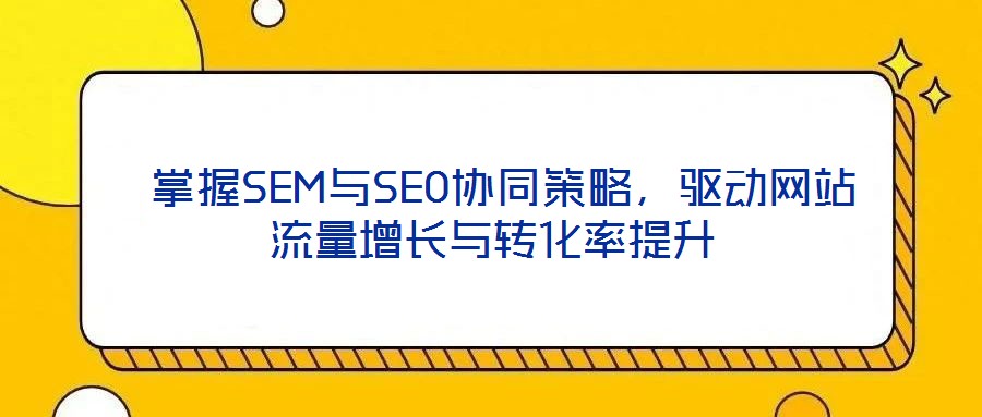  掌握SEM與SEO協同策略，驅動網站流量增長與轉化率提升