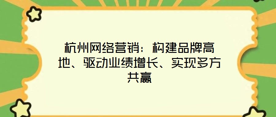 杭州網(wǎng)絡(luò)營銷：構(gòu)建品牌高地、驅(qū)動業(yè)績增長、實現(xiàn)多方共贏
