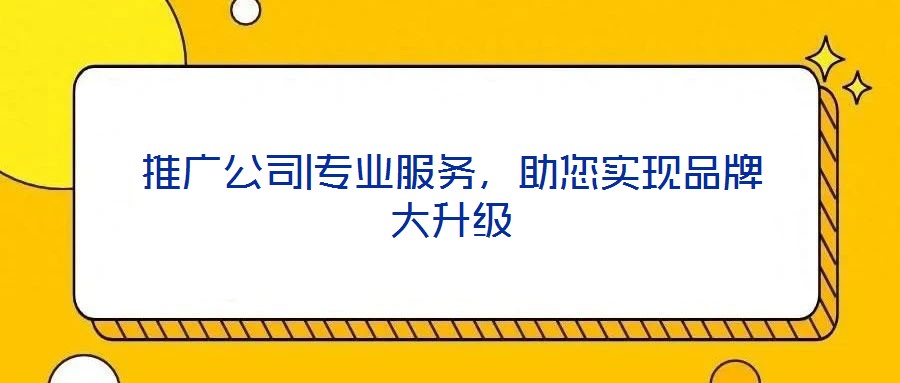 推廣公司|專業(yè)服務(wù)，助您實現(xiàn)品牌大升級