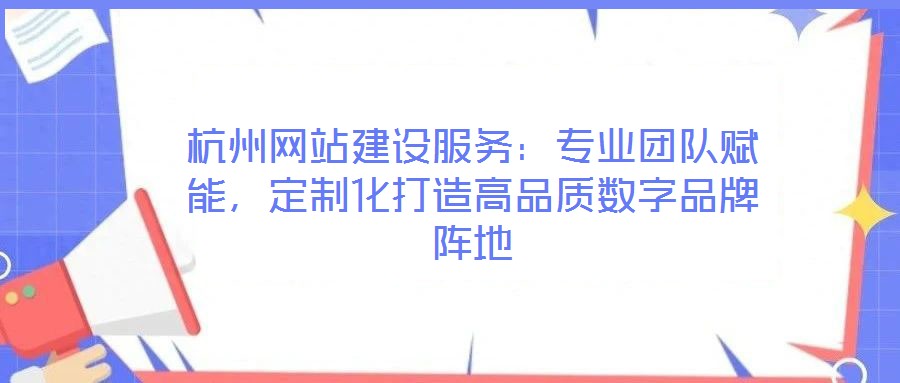 杭州網站建設服務：專業(yè)團隊賦能，定制化打造高品質數字品牌陣地