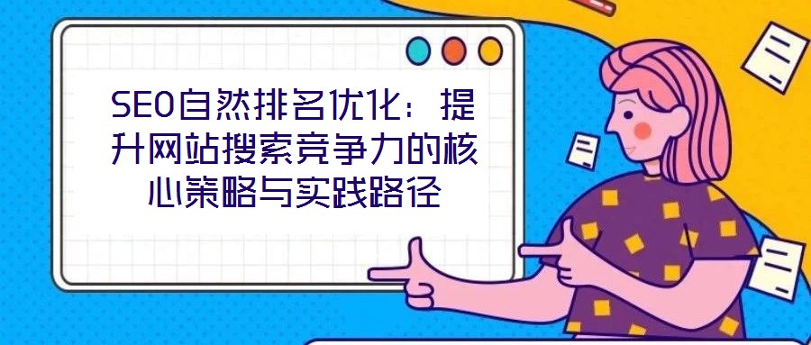 SEO自然排名優(yōu)化：提升網(wǎng)站搜索競爭力的核心策略與實踐路徑
