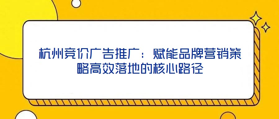 杭州競價廣告推廣：賦能品牌營銷策略高效落地的核心路徑