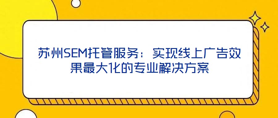 蘇州SEM托管服務(wù)：實(shí)現(xiàn)線上廣告效果最大化的專業(yè)解決方案