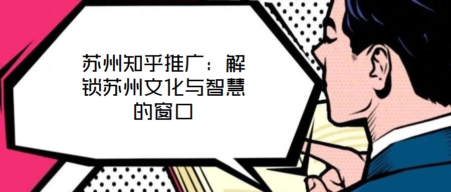 蘇州知乎推廣:解鎖蘇州文化與智慧的窗口
