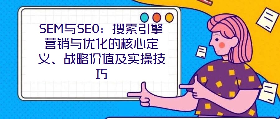 SEM與SEO：搜索引擎營(yíng)銷與優(yōu)化的核心定義、戰(zhàn)略價(jià)值及實(shí)操技巧