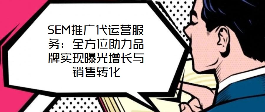 SEM推廣代運(yùn)營服務(wù)：全方位助力品牌實(shí)現(xiàn)曝光增長與銷售轉(zhuǎn)化
