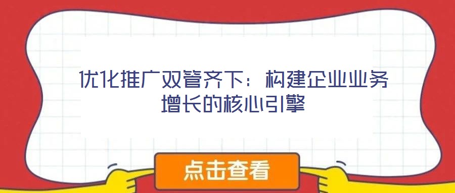 優(yōu)化推廣雙管齊下：構建企業(yè)業(yè)務增長的核心引擎