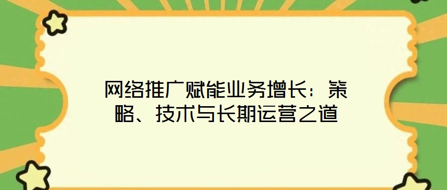網絡推廣賦能業(yè)務增長：策略、技術與長期運營之道