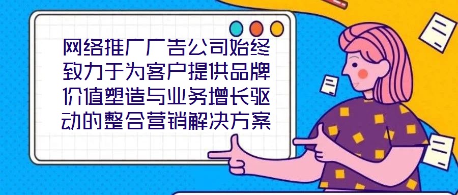 網(wǎng)絡(luò)推廣廣告公司始終致力于為客戶提供品牌價(jià)值塑造與業(yè)務(wù)增長(zhǎng)驅(qū)動(dòng)的整合營(yíng)銷解決方案。在數(shù)字化營(yíng)銷浪潮下，公司以策略為根基、創(chuàng)意為引擎、媒體為通路、數(shù)據(jù)為羅盤，構(gòu)建