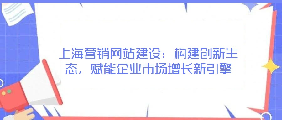上海營銷網站建設：構建創(chuàng)新生態(tài)，賦能企業(yè)市場增長新引擎