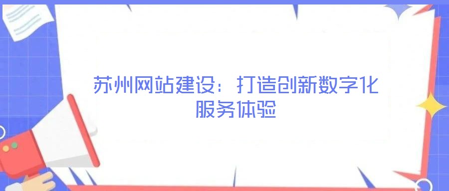 蘇州網(wǎng)站建設(shè)：打造創(chuàng)新數(shù)字化服務(wù)體驗(yàn)