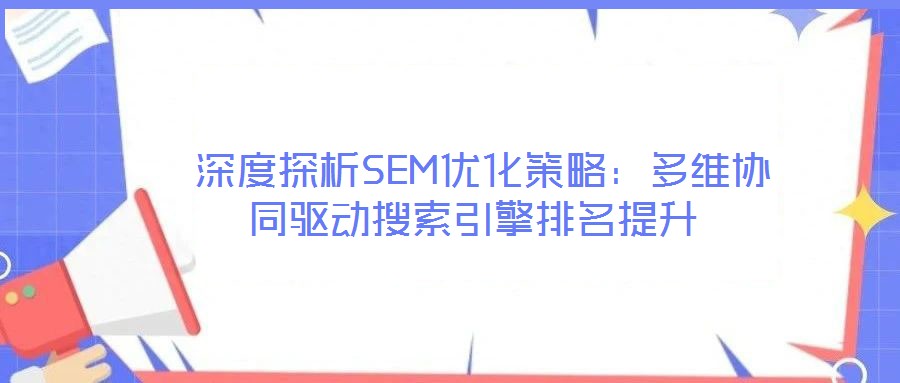  深度探析SEM優(yōu)化策略：多維協(xié)同驅(qū)動搜索引擎排名提升