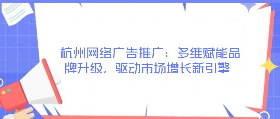  杭州網(wǎng)絡(luò)廣告推廣：多維賦能品牌升級(jí)，驅(qū)動(dòng)市場增長新引擎