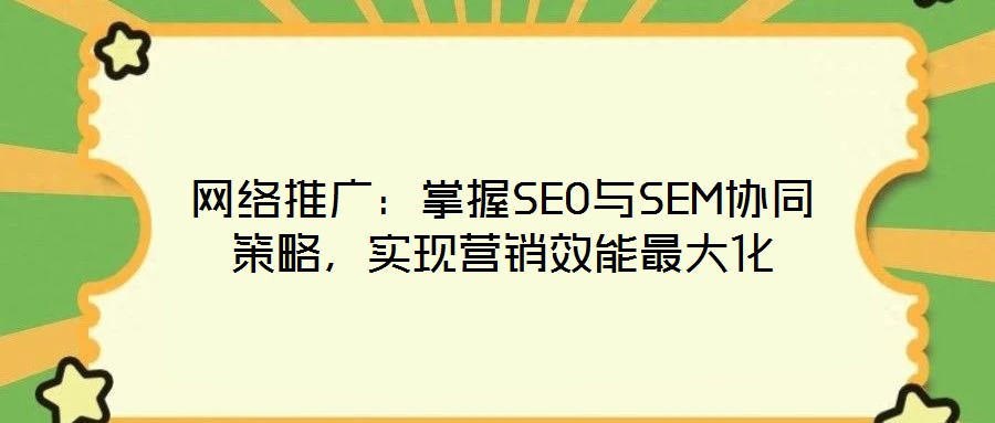 網(wǎng)絡(luò)推廣：掌握SEO與SEM協(xié)同策略，實(shí)現(xiàn)營銷效能最大化