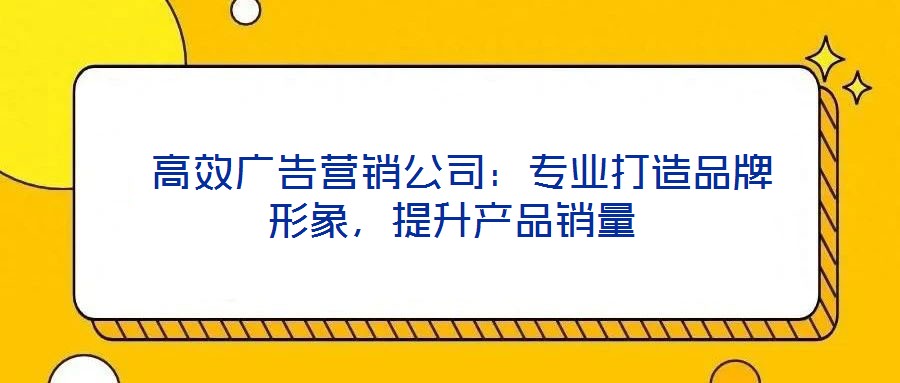  高效廣告營銷公司：專業(yè)打造品牌形象，提升產(chǎn)品銷量