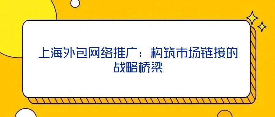 上海外包網(wǎng)絡(luò)推廣：構(gòu)筑市場(chǎng)鏈接的戰(zhàn)略橋梁