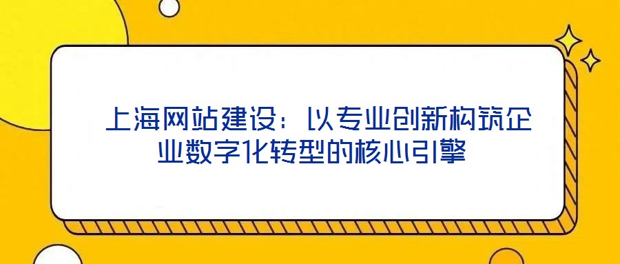  上海網站建設：以專業(yè)創(chuàng)新構筑企業(yè)數(shù)字化轉型的核心引擎