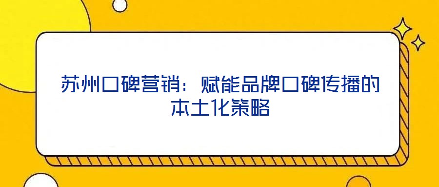 蘇州口碑營(yíng)銷：賦能品牌口碑傳播的本土化策略