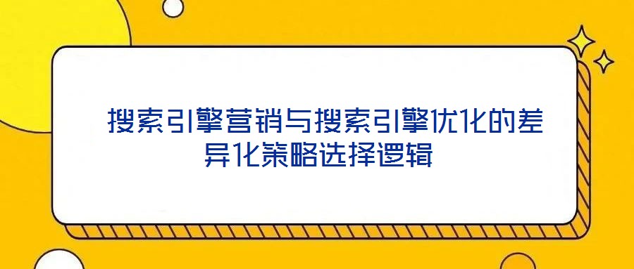  搜索引擎營銷與搜索引擎優(yōu)化的差異化策略選擇邏輯