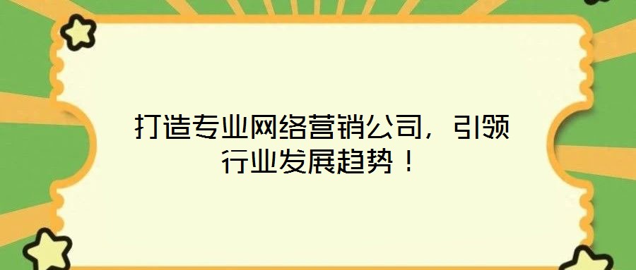 打造專業(yè)網(wǎng)絡(luò)營銷公司，引領(lǐng)行業(yè)發(fā)展趨勢！