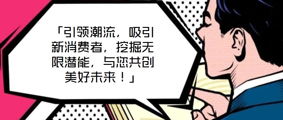 「引領(lǐng)潮流，吸引新消費(fèi)者，挖掘無限潛能，與您共創(chuàng)美好未來！」