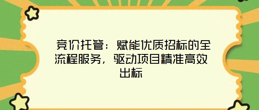  競價托管：賦能優(yōu)質(zhì)招標的全流程服務(wù)，驅(qū)動項目精準高效出標