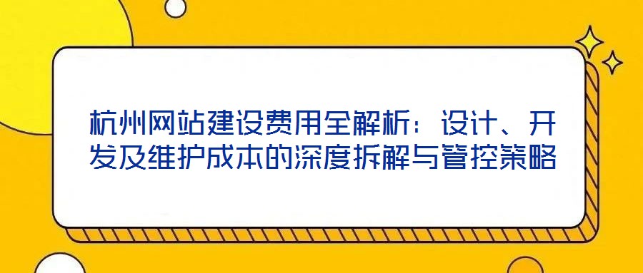 杭州網(wǎng)站建設費用全解析：設計、開發(fā)及維護成本的深度拆解與管控策略