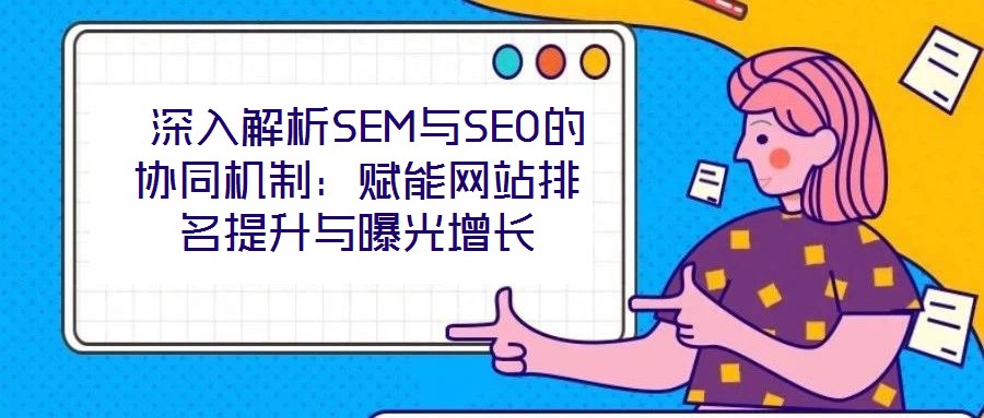  深入解析SEM與SEO的協(xié)同機制：賦能網(wǎng)站排名提升與曝光增長