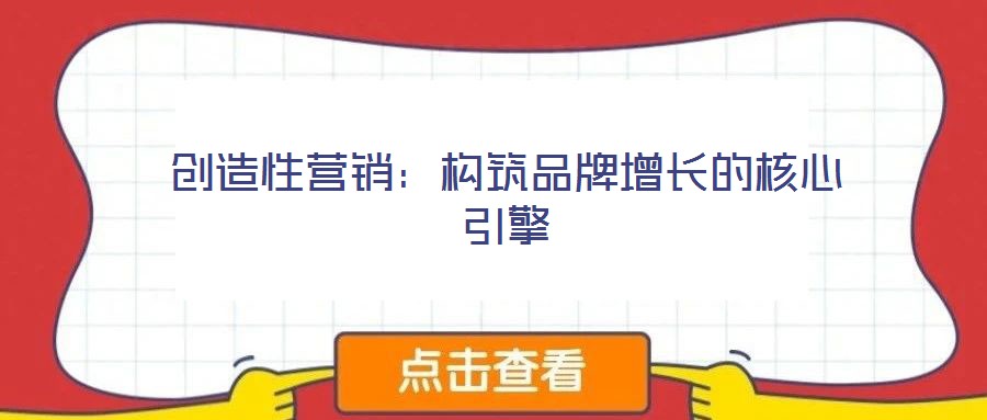 創(chuàng)造性營(yíng)銷(xiāo)：構(gòu)筑品牌增長(zhǎng)的核心引擎