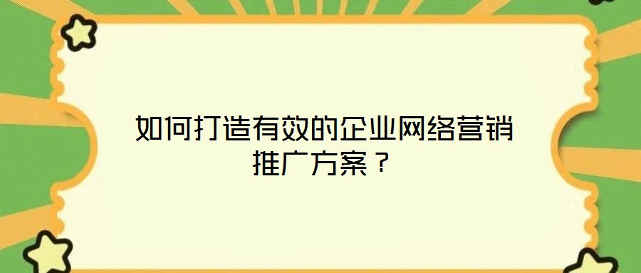 如何打造有效的企業(yè)網(wǎng)絡(luò)營銷推廣方案？