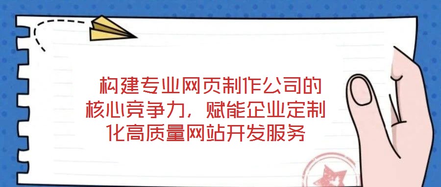  構(gòu)建專業(yè)網(wǎng)頁(yè)制作公司的核心競(jìng)爭(zhēng)力，賦能企業(yè)定制化高質(zhì)量網(wǎng)站開發(fā)服務(wù)