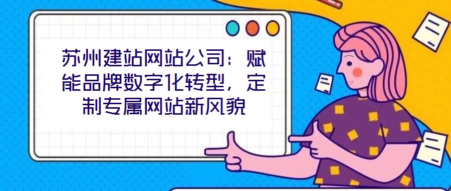 蘇州建站網(wǎng)站公司：賦能品牌數(shù)字化轉(zhuǎn)型，定制專屬網(wǎng)站新風(fēng)貌
