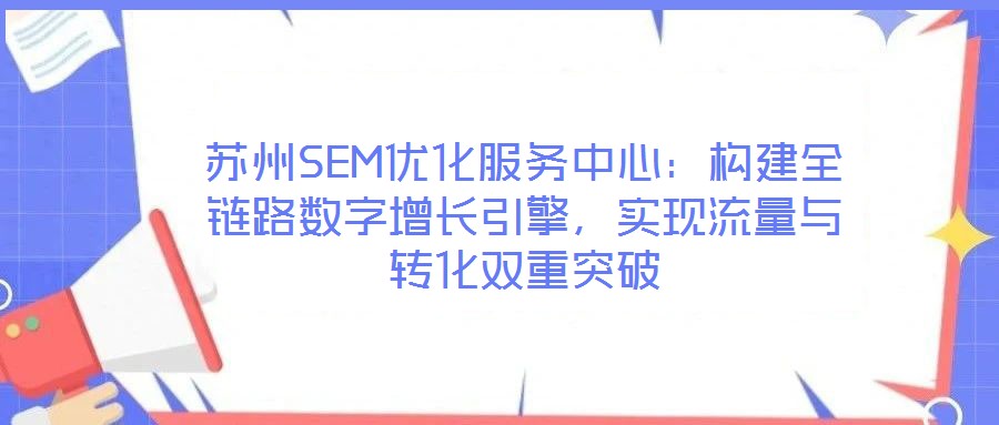 蘇州SEM優(yōu)化服務(wù)中心：構(gòu)建全鏈路數(shù)字增長(zhǎng)引擎，實(shí)現(xiàn)流量與轉(zhuǎn)化雙重突破