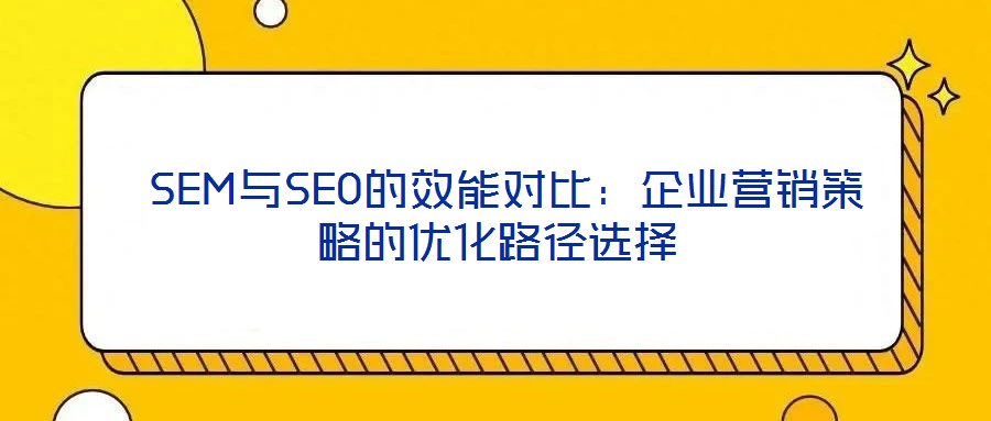  SEM與SEO的效能對比：企業(yè)營銷策略的優(yōu)化路徑選擇