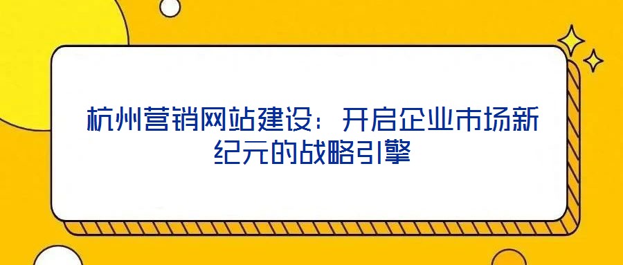 杭州營銷網(wǎng)站建設(shè)：開啟企業(yè)市場新紀元的戰(zhàn)略引擎