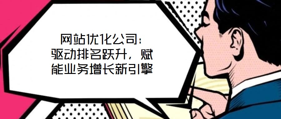  網(wǎng)站優(yōu)化公司：驅(qū)動排名躍升，賦能業(yè)務增長新引擎
