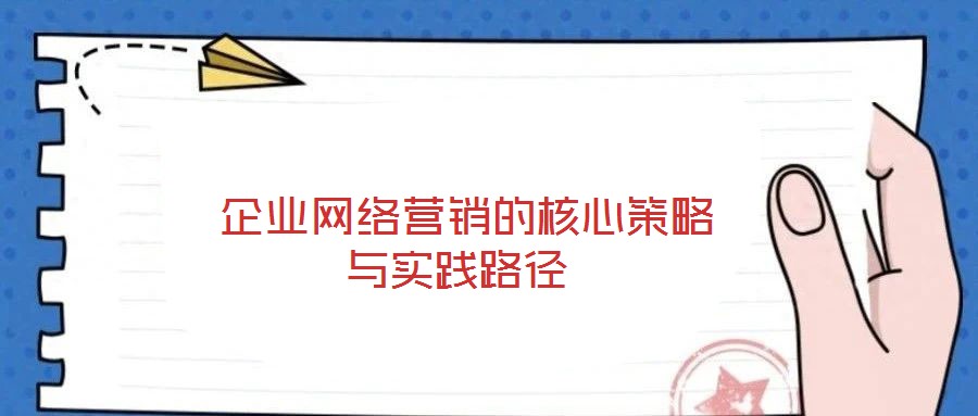  企業(yè)網(wǎng)絡(luò)營(yíng)銷的核心策略與實(shí)踐路徑